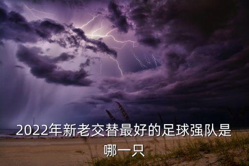 現(xiàn)在那個足球隊(duì)厲害,突尼斯足球隊(duì)厲害嗎