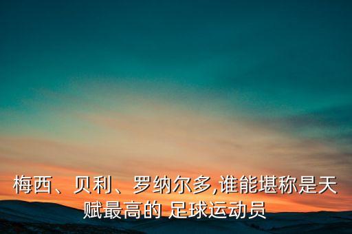梅西、貝利、羅納爾多,誰(shuí)能堪稱是天賦最高的 足球運(yùn)動(dòng)員