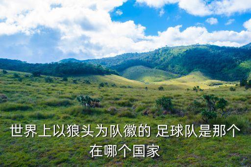 世界上以狼頭為隊(duì)徽的 足球隊(duì)是那個(gè)在哪個(gè)國(guó)家