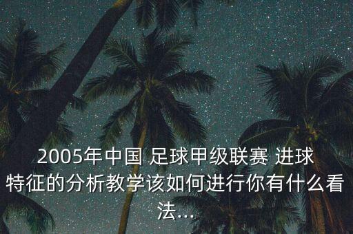 2005年中國 足球甲級(jí)聯(lián)賽 進(jìn)球特征的分析教學(xué)該如何進(jìn)行你有什么看法...