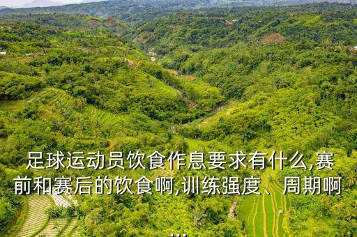  足球運(yùn)動(dòng)員飲食作息要求有什么,賽前和賽后的飲食啊,訓(xùn)練強(qiáng)度、周期啊...