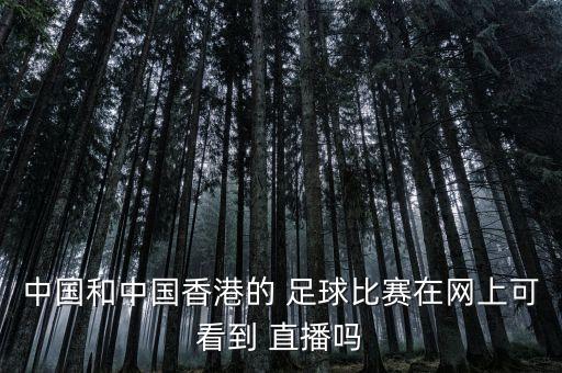 中國和中國香港的 足球比賽在網上可看到 直播嗎