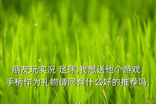 朋友玩實(shí)況 足球,我想送他個(gè)游戲 手柄作為禮物請(qǐng)問(wèn)有什么好的推薦嗎...
