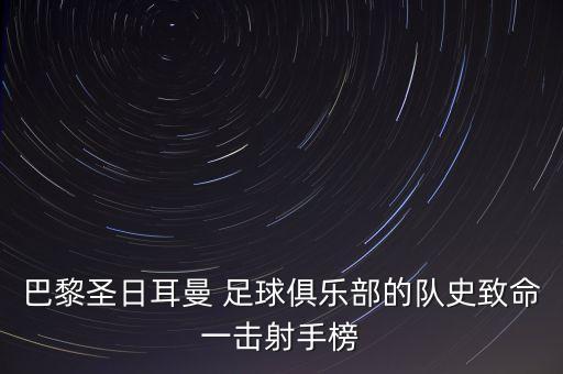 巴黎圣日耳曼 足球俱樂(lè)部的隊(duì)史致命一擊射手榜