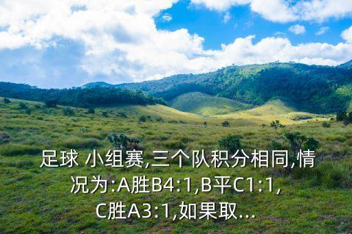  足球 小組賽,三個(gè)隊(duì)積分相同,情況為:A勝B4:1,B平C1:1,C勝A3:1,如果取...