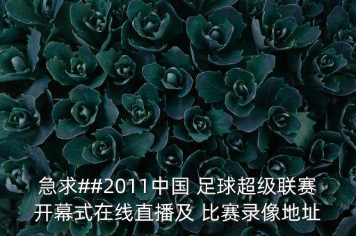 急求##2011中國 足球超級(jí)聯(lián)賽開幕式在線直播及 比賽錄像地址