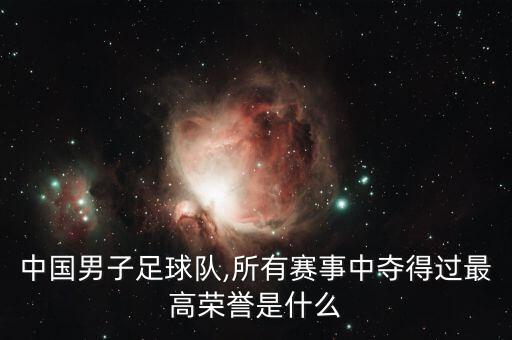 中國男子足球隊,所有賽事中奪得過最高榮譽是什么