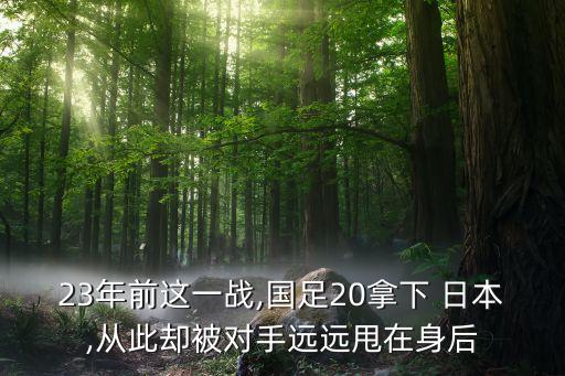 23年前這一戰(zhàn),國足20拿下 日本,從此卻被對手遠(yuǎn)遠(yuǎn)甩在身后