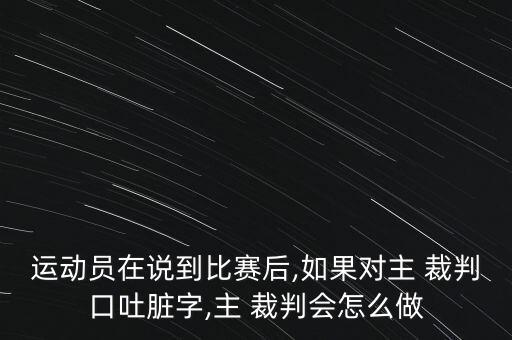 運(yùn)動(dòng)員在說到比賽后,如果對(duì)主 裁判口吐臟字,主 裁判會(huì)怎么做