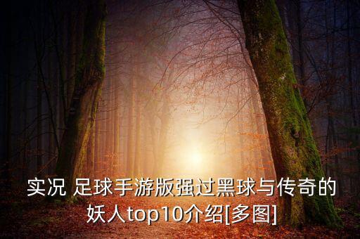  實(shí)況 足球手游版強(qiáng)過黑球與傳奇的 妖人top10介紹[多圖]