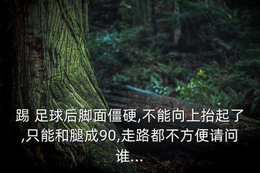 踢 足球后腳面僵硬,不能向上抬起了,只能和腿成90,走路都不方便請(qǐng)問(wèn)誰(shuí)...