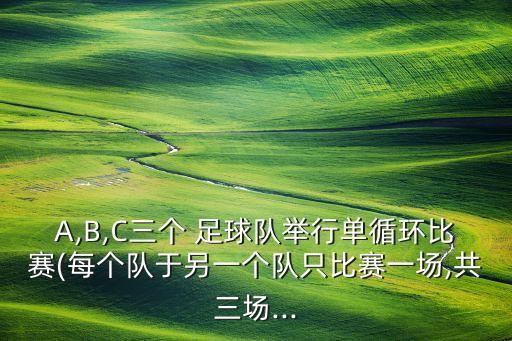 A,B,C三個(gè) 足球隊(duì)舉行單循環(huán)比賽(每個(gè)隊(duì)于另一個(gè)隊(duì)只比賽一場(chǎng),共三場(chǎng)...