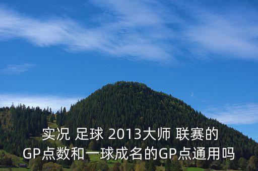  實(shí)況 足球 2013大師 聯(lián)賽的GP點(diǎn)數(shù)和一球成名的GP點(diǎn)通用嗎