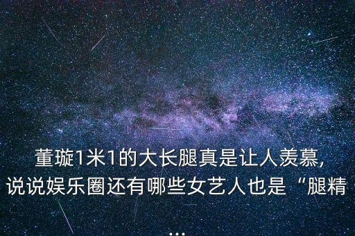 董璇1米1的大長(zhǎng)腿真是讓人羨慕,說說娛樂圈還有哪些女藝人也是“腿精...