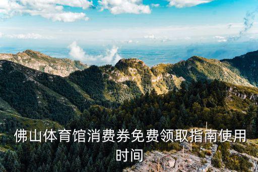  佛山體育館消費券免費領(lǐng)取指南使用時間