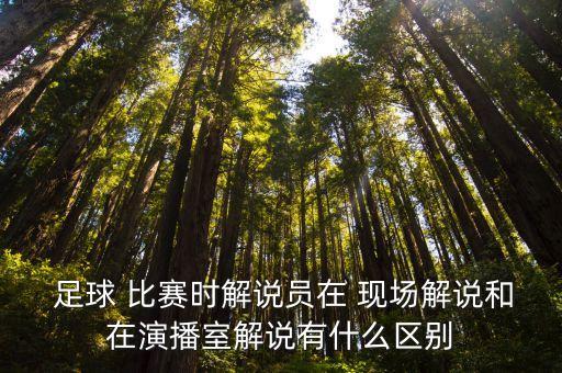  足球 比賽時(shí)解說(shuō)員在 現(xiàn)場(chǎng)解說(shuō)和在演播室解說(shuō)有什么區(qū)別