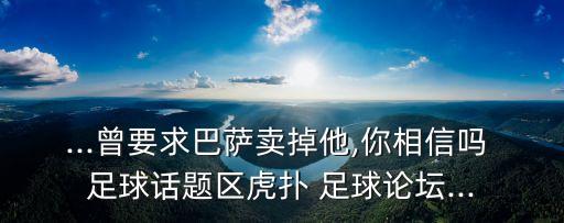 ...曾要求巴薩賣掉他,你相信嗎 足球話題區(qū)虎撲 足球論壇...