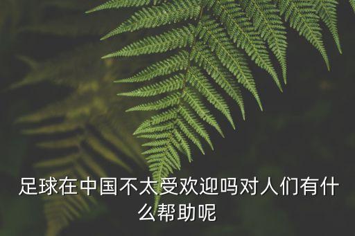  足球在中國不太受歡迎嗎對人們有什么幫助呢