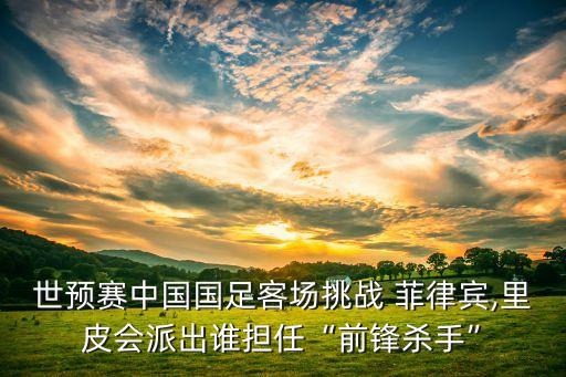 世預(yù)賽中國國足客場挑戰(zhàn) 菲律賓,里皮會派出誰擔(dān)任“前鋒殺手”