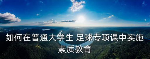 如何在普通大學生 足球?qū)ｍ椪n中實施素質(zhì)教育