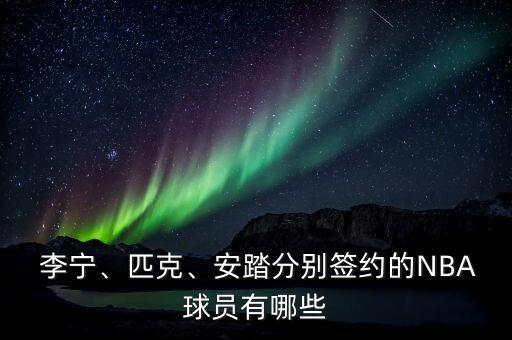  李寧、匹克、安踏分別簽約的NBA球員有哪些