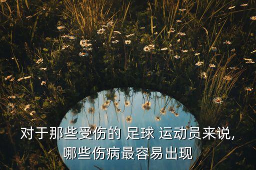 對(duì)于那些受傷的 足球 運(yùn)動(dòng)員來(lái)說(shuō),哪些傷病最容易出現(xiàn)