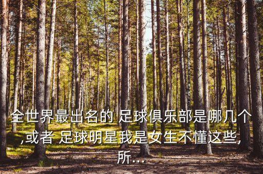 全世界最出名的 足球俱樂部是哪幾個(gè),或者 足球明星我是女生不懂這些,所...
