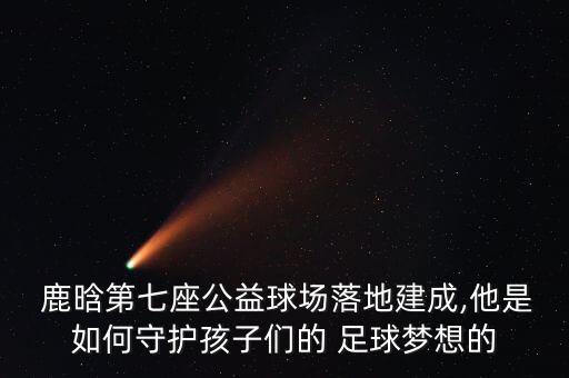  鹿晗第七座公益球場落地建成,他是如何守護孩子們的 足球夢想的