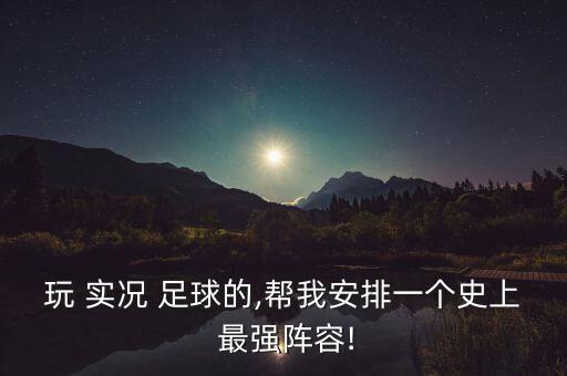 玩 實況 足球的,幫我安排一個史上 最強陣容!