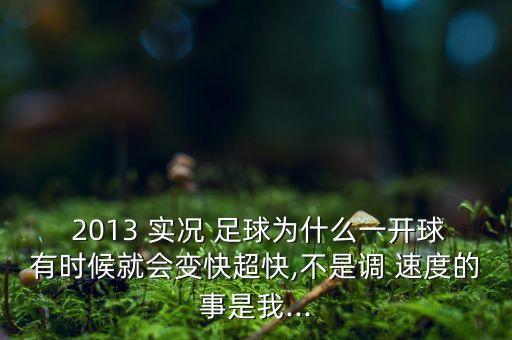  2013 實(shí)況 足球?yàn)槭裁匆婚_球有時(shí)候就會(huì)變快超快,不是調(diào) 速度的事是我...