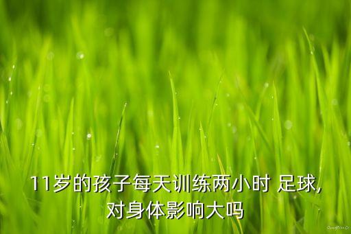 11歲的孩子每天訓(xùn)練兩小時(shí) 足球,對身體影響大嗎