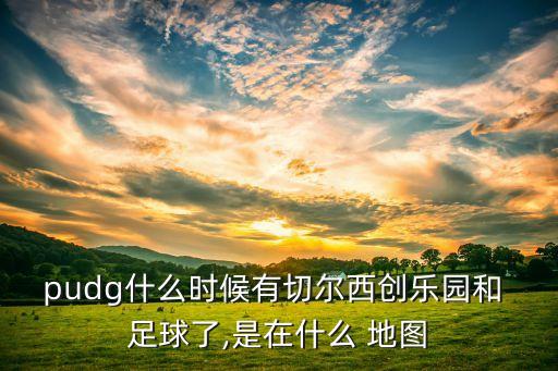 pudg什么時(shí)候有切爾西創(chuàng)樂園和 足球了,是在什么 地圖