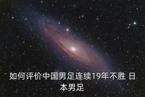 如何評(píng)價(jià)中國男足連續(xù)19年不勝 日本男足