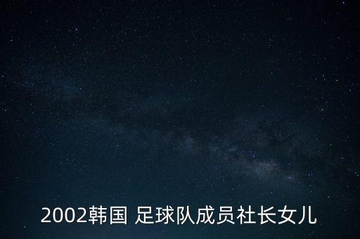 2002韓國(guó) 足球隊(duì)成員社長(zhǎng)女兒