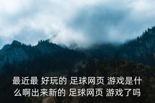 最近最 好玩的 足球網(wǎng)頁(yè) 游戲是什么啊出來(lái)新的 足球網(wǎng)頁(yè) 游戲了嗎