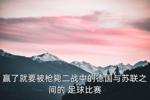 贏了就要被槍斃二戰(zhàn)中的德國(guó)與蘇聯(lián)之間的 足球比賽