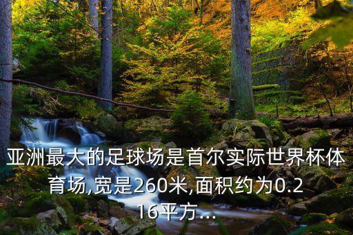 亞洲最大的足球場是首爾實(shí)際世界杯體育場,寬是260米,面積約為0.216平方...