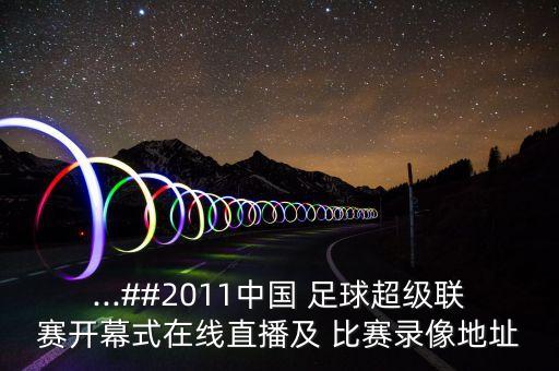 ...##2011中國(guó) 足球超級(jí)聯(lián)賽開(kāi)幕式在線(xiàn)直播及 比賽錄像地址