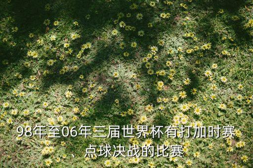 98年至06年三屆世界杯有打加時賽、點(diǎn)球決戰(zhàn)的比賽