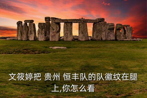 文筱婷把 貴州 恒豐隊(duì)的隊(duì)徽紋在腿上,你怎么看