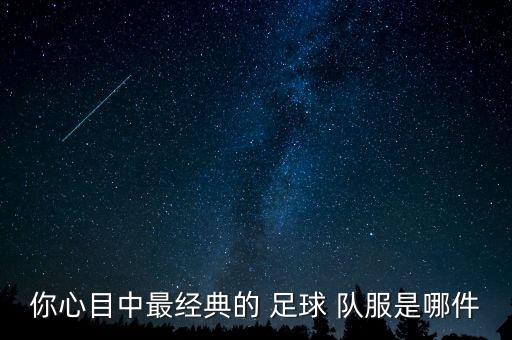 你心目中最經(jīng)典的 足球 隊(duì)服是哪件