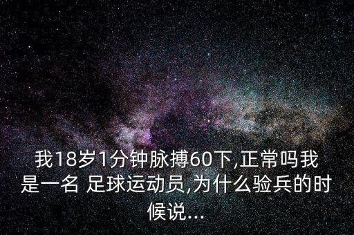 我18歲1分鐘脈搏60下,正常嗎我是一名 足球運(yùn)動員,為什么驗(yàn)兵的時(shí)候說...