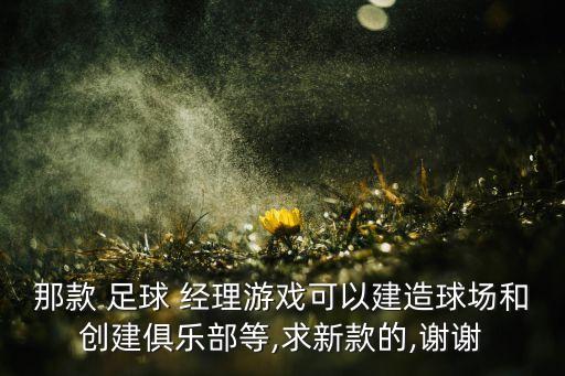 那款 足球 經(jīng)理游戲可以建造球場(chǎng)和創(chuàng)建俱樂(lè)部等,求新款的,謝謝