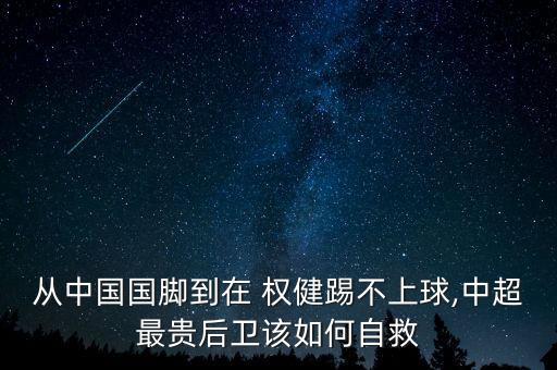 從中國國腳到在 權(quán)健踢不上球,中超最貴后衛(wèi)該如何自救