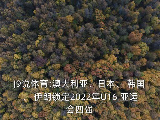J9說體育:澳大利亞、日本、 韓國、 伊朗鎖定2022年U16 亞運(yùn)會四強(qiáng)