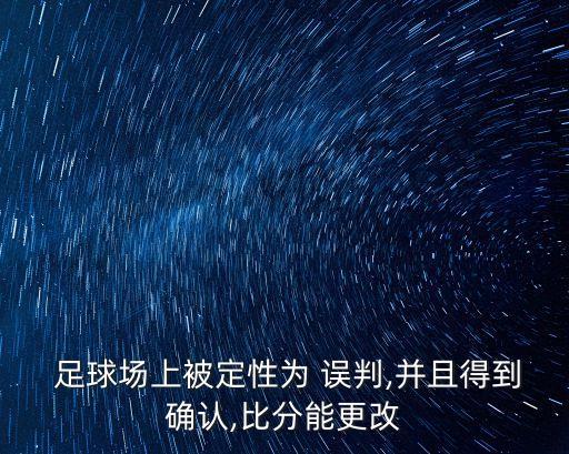  足球場上被定性為 誤判,并且得到確認(rèn),比分能更改