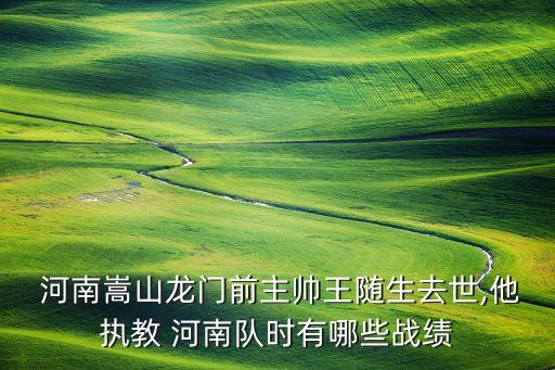  河南嵩山龍門前主帥王隨生去世,他執(zhí)教 河南隊(duì)時(shí)有哪些戰(zhàn)績