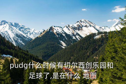 pudg什么時(shí)候有切爾西創(chuàng)樂(lè)園和 足球了,是在什么 地圖