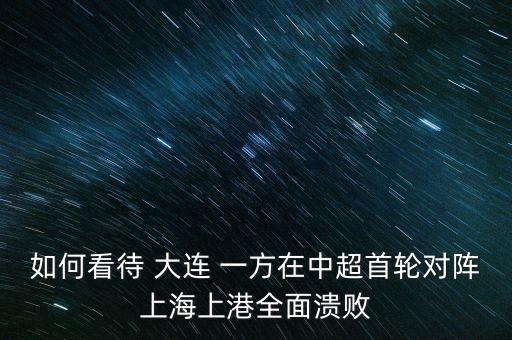 如何看待 大連 一方在中超首輪對(duì)陣上海上港全面潰敗