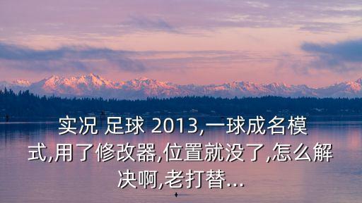  實(shí)況 足球 2013,一球成名模式,用了修改器,位置就沒(méi)了,怎么解決啊,老打替...
